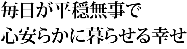 「毎日が平穏無事で心安らかに暮らせる幸せ」