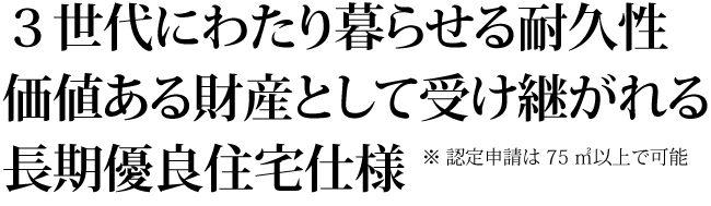 「3世代にわたり暮らせる耐久性。価値ある財産として受け継がれる長期優良住宅仕様」